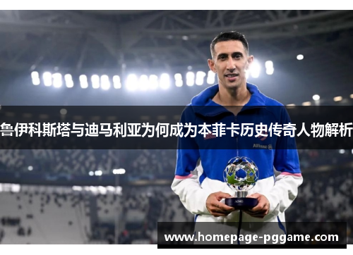 鲁伊科斯塔与迪马利亚为何成为本菲卡历史传奇人物解析