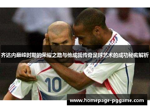 齐达内巅峰时期的荣耀之路与他成就传奇足球艺术的成功秘密解析