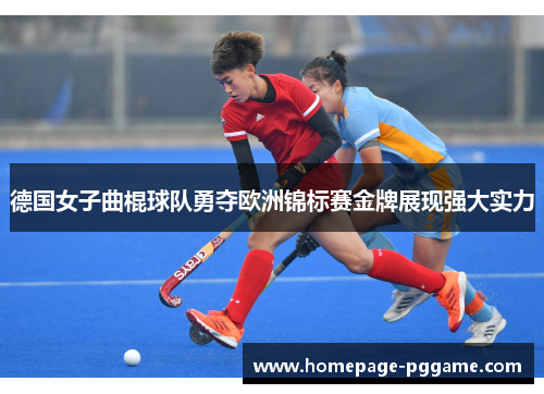 德国女子曲棍球队勇夺欧洲锦标赛金牌展现强大实力 德国女子曲棍球队勇夺欧洲锦标赛金牌展现强大实力