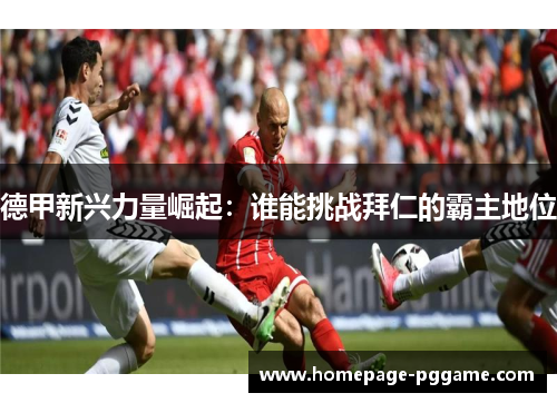 德甲新兴力量崛起:谁能挑战拜仁的霸主地位 德甲新兴力量崛起:谁能挑战拜仁的霸主地位