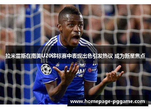 拉米雷斯在南美U20锦标赛中表现出色引发热议 成为新星焦点 拉米雷斯在南美U20锦标赛中表现出色引发热议 成为新星焦点