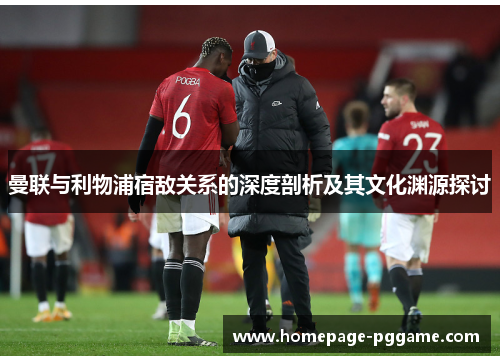 曼联与利物浦宿敌关系的深度剖析及其文化渊源探讨 曼联与利物浦宿敌关系的深度剖析及其文化渊源探讨