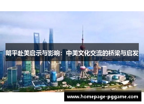 朗平赴美启示与影响:中美文化交流的桥梁与启发 朗平赴美启示与影响:中美文化交流的桥梁与启发