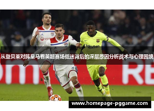 从登贝莱对阵皇马看英超赛场低迷背后的深层原因分析战术与心理困境 从登贝莱对阵皇马看英超赛场低迷背后的深层原因分析战术与心理困境