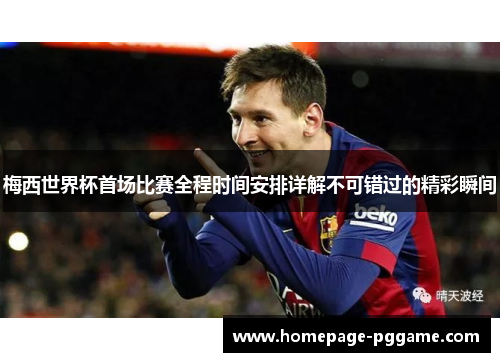 梅西世界杯首场比赛全程时间安排详解不可错过的精彩瞬间