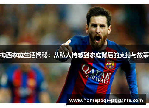 梅西家庭生活揭秘:从私人情感到家庭背后的支持与故事 梅西家庭生活揭秘:从私人情感到家庭背后的支持与故事