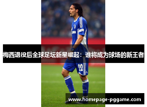 梅西退役后全球足坛新星崛起:谁将成为球场的新王者 梅西退役后全球足坛新星崛起:谁将成为球场的新王者