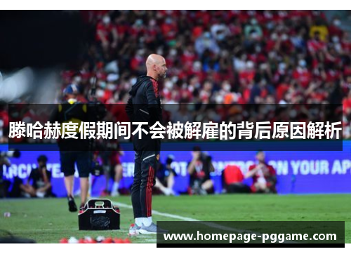 滕哈赫度假期间不会被解雇的背后原因解析