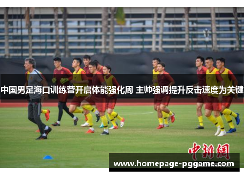 中国男足海口训练营开启体能强化周 主帅强调提升反击速度为关键