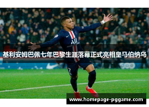 基利安姆巴佩七年巴黎生涯落幕正式亮相皇马伯纳乌