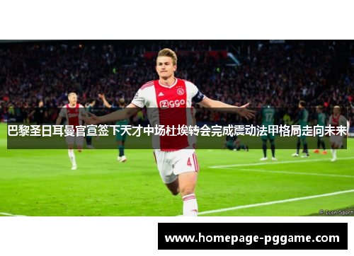 巴黎圣日耳曼官宣签下天才中场杜埃转会完成震动法甲格局走向未来