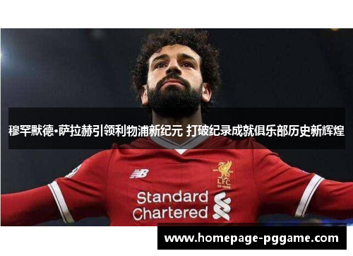 穆罕默德·萨拉赫引领利物浦新纪元 打破纪录成就俱乐部历史新辉煌