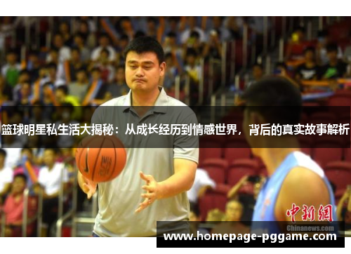 篮球明星私生活大揭秘：从成长经历到情感世界，背后的真实故事解析
