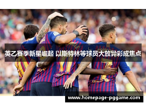 英乙赛季新星崛起 以斯特林等球员大放异彩成焦点