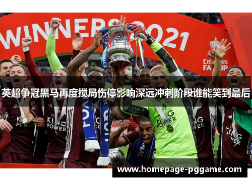 英超争冠黑马再度搅局伤停影响深远冲刺阶段谁能笑到最后