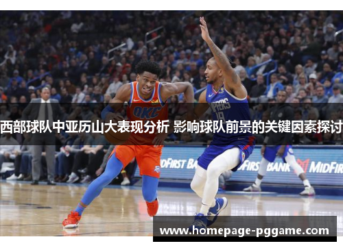 西部球队中亚历山大表现分析 影响球队前景的关键因素探讨 西部球队中亚历山大表现分析 影响球队前景的关键因素探讨